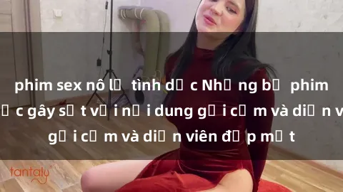phim sex nô lệ tình dục Những bộ phim sex Trung Quốc gây sốt với nội dung gợi cảm và diễn viên đẹp mắt