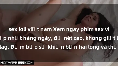 sex loli việt nam Xem ngay phim sex vietsub mới nhất, cập nhật hàng ngày, độ nét cao, không giật lag. Đảm bảo sẽ khiến bạn hài lòng và thỏa mãn mọi nhu cầu.