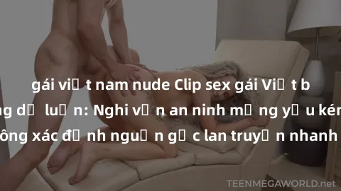 gái việt nam nude Clip sex gái Việt bị lộ gây chấn động dư luận: Nghi vấn an ninh mạng yếu kém? Đoạn video không xác định nguồn gốc lan truyền nhanh chóng trên mạng xã hội, khiến cộng đồng mạng bức xú