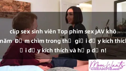 clip sex sinh viên Top phim sex JAV không thể bỏ lỡ năm  Đắm chìm trong thế giới đầy kích thích và hấp dẫn!