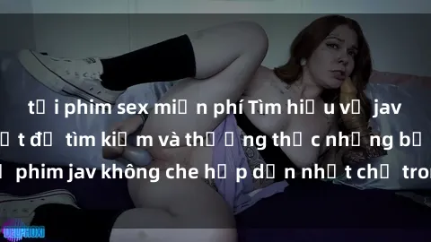 tải phim sex miễn phí Tìm hiểu về jav không che: Bí quyết để tìm kiếm và thưởng thức những bộ phim jav không che hấp dẫn nhất chỉ trong vài bước đơn giản.