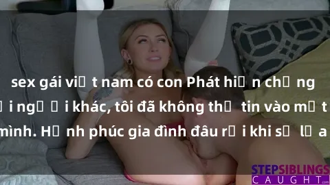 sex gái việt nam có con Phát hiện chồng quay lén làm tình với người khác, tôi đã không thể tin vào mắt mình. Hạnh phúc gia đình đâu rồi khi sự lừa dối và tật xấu tồn tại?