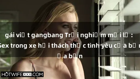gái việt gangbang Trải nghiệm mới lạ: Sex trong xe hơi thách thức tình yêu của bạn