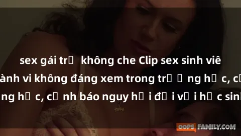 sex gái trẻ không che Clip sex sinh viên gây chấn động: Hành vi không đáng xem trong trường học, cảnh báo nguy hại đối với học sinh và xã hội.