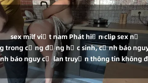 sex milf việt nam Phát hiện clip sex nữ sinh gây chấn động trong cộng đồng học sinh, cảnh báo nguy cơ lan truyền thông tin không đúng đắn
