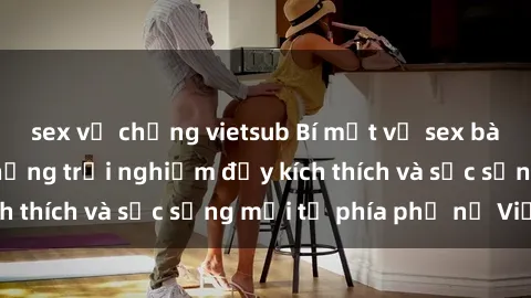 sex vợ chồng vietsub Bí mật về sex bà mẹ Việt Nam: Những trải nghiệm đầy kích thích và sức sống mới từ phía phụ nữ Việt