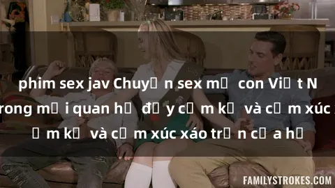 phim sex jav Chuyện sex mẹ con Việt Nam: Sự bí mật trong mối quan hệ đầy cấm kỵ và cảm xúc xáo trộn của họ