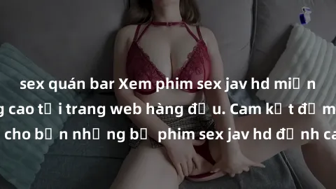 sex quán bar Xem phim sex jav hd miễn phí và chất lượng cao tại trang web hàng đầu. Cam kết đảm bảo đưa đến cho bạn những bộ phim sex jav hd đỉnh cao và sở thích hàng đầu. Đừng bỏ lỡ cơ hội thưởng thứ