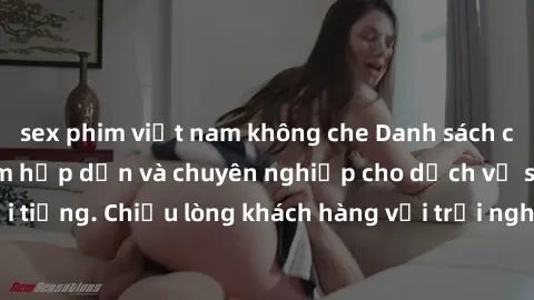 sex phim việt nam không che Danh sách các call girl việt nam hấp dẫn và chuyên nghiệp cho dịch vụ sex nổi tiếng. Chiều lòng khách hàng với trải nghiệm đáng nhớ và thoải mái.