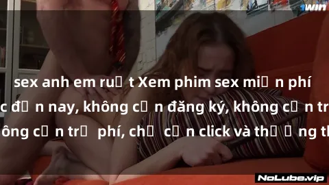 sex anh em ruột Xem phim sex miễn phí hot nhất từ trước đến nay, không cần đăng ký, không cần trả phí, chỉ cần click và thưởng thức ngay!
