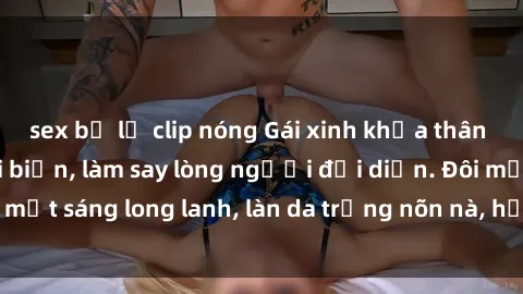 sex bị lộ clip nóng Gái xinh khỏa thân khoe dáng bên bãi biển, làm say lòng người đối diện. Đôi mắt sáng long lanh, làn da trắng nõn nà, hồn nhiên mặn chát.