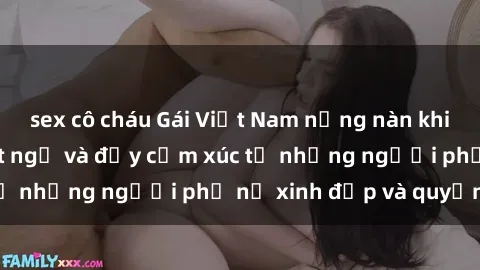 sex cô cháu Gái Việt Nam nồng nàn khi làm tình: Điều bất ngờ và đầy cảm xúc từ những người phụ nữ xinh đẹp và quyến rũ