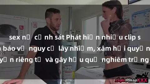 sex nữ cảnh sát Phát hiện nhiều clip sex bị rò rỉ: Cảnh báo về nguy cơ lây nhiễm, xâm hại quyền riêng tư và gây hậu quả nghiêm trọng cho các nạn nhân.