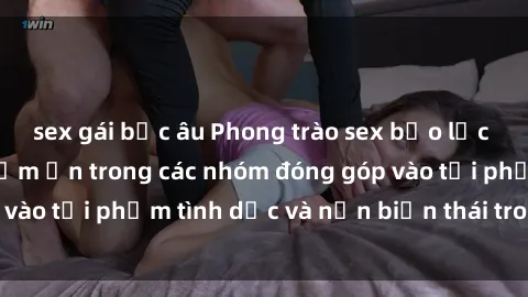 sex gái bắc âu Phong trào sex bạo lực nhóm: Hiểm họa tiềm ẩn trong các nhóm đóng góp vào tội phạm tình dục và nạn biến thái trong xã hội
