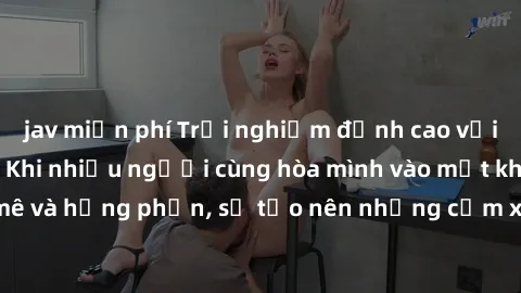 jav miễn phí Trải nghiệm đỉnh cao với làm tình tập thể: Khi nhiều người cùng hòa mình vào một khung cảnh đam mê và hưng phấn, sẽ tạo nên những cảm xúc mạnh mẽ và kích thích không thể quên. Hãy thử nga
