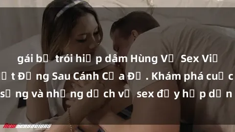 gái bị trói hiếp dâm Hùng Vỹ Sex Việt Nam: Những Bí Mật Đằng Sau Cánh Cửa Đỏ. Khám phá cuộc sống và những dịch vụ sex đầy hấp dẫn của người Việt Nam.