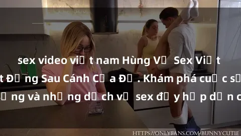 sex video việt nam Hùng Vỹ Sex Việt Nam: Những Bí Mật Đằng Sau Cánh Cửa Đỏ. Khám phá cuộc sống và những dịch vụ sex đầy hấp dẫn của người Việt Nam.