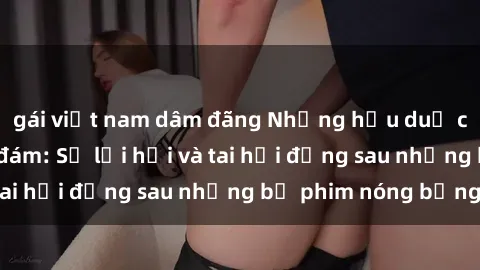 gái việt nam dâm đãng Những hậu duệ của clip sex đình đám: Sự lợi hại và tai hại đằng sau những bộ phim nóng bỏng