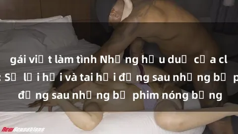 gái việt làm tình Những hậu duệ của clip sex đình đám: Sự lợi hại và tai hại đằng sau những bộ phim nóng bỏng
