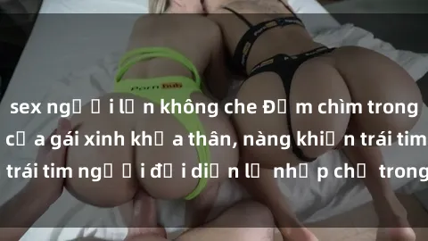 sex người lớn không che Đắm chìm trong vẻ đẹp tự nhiên của gái xinh khỏa thân, nàng khiến trái tim người đối diện lỡ nhịp chỉ trong một cái nhìn.