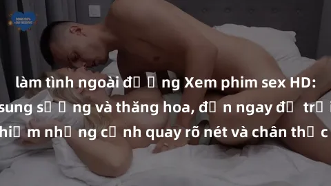 làm tình ngoài đường Xem phim sex HD: Đỉnh cao của sự sung sướng và thăng hoa, đến ngay để trải nghiệm những cảnh quay rõ nét và chân thực nhất. Hãy cùng khám phá!