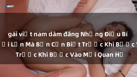 gái việt nam dâm đãng Những Điều Bí Mật Về Sex Người Lớn Mà Bạn Cần Biết Trước Khi Bước Vào Mối Quan Hệ
