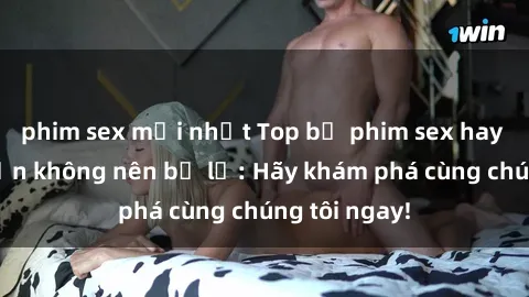 phim sex mới nhất Top bộ phim sex hay nhất mà bạn không nên bỏ lỡ: Hãy khám phá cùng chúng tôi ngay!