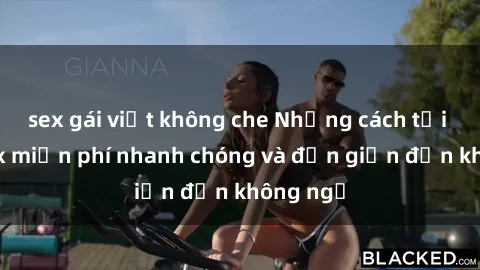 sex gái việt không che Những cách tải phim sex miễn phí nhanh chóng và đơn giản đến không ngờ