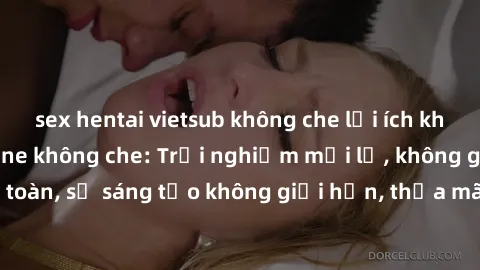 sex hentai vietsub không che lợi ích khi tham gia sex online không che: Trải nghiệm mới lạ, không gian an toàn, sự sáng tạo không giới hạn, thỏa mãn nhu cầu tình dục của bạn.