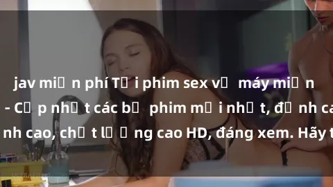 jav miễn phí Tải phim sex về máy miễn phí và nhanh chóng - Cập nhật các bộ phim mới nhất, đỉnh cao, chất lượng cao HD, đáng xem. Hãy trải nghiệm ngay!