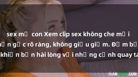 sex mẹ con Xem clip sex không che mới - Nguồn gốc từ nguồn gốc rõ ràng, không giấu giếm. Đảm bảo khiến bạn hài lòng với những cảnh quay táo bạo và đầy kích thích.