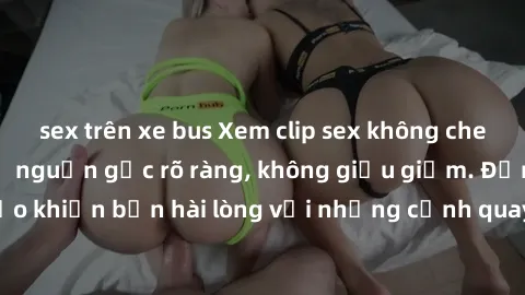 sex trên xe bus Xem clip sex không che mới - Nguồn gốc từ nguồn gốc rõ ràng, không giấu giếm. Đảm bảo khiến bạn hài lòng với những cảnh quay táo bạo và đầy kích thích.