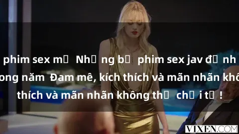 phim sex mỹ Những bộ phim sex jav đỉnh cao phải xem trong năm  Đam mê, kích thích và mãn nhãn không thể chối từ!