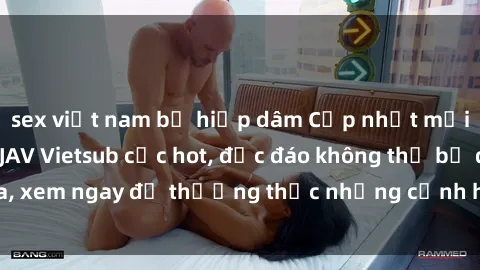 sex việt nam bị hiếp dâm Cập nhật mới nhất: Top phim JAV Vietsub cực hot, độc đáo không thể bỏ qua, xem ngay để thưởng thức những cảnh hấp dẫn và đầy kích thích!