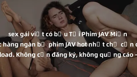 sex gái việt có bầu Tải Phim JAV Miễn Phí - Thưởng thức hàng ngàn bộ phim JAV hot nhất chỉ cần click download. Không cần đăng ký, không quảng cáo - Dễ dàng tải về và xem online!