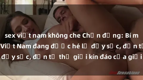 sex việt nam không che Chấn động: Bí mật về sex nữ sinh Việt Nam đang được hé lộ đầy sốc, đến từ thế giới kín đáo của giới trẻ.
