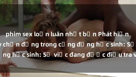 phim sex loạn luân nhật bản Phát hiện clip sex nữ sinh gây chấn động trong cộng đồng học sinh: Sự việc đang được điều tra và xử lý