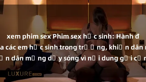 xem phim sex Phim sex học sinh: Hành động nóng bỏng của các em học sinh trong trường, khiến dân mạng dậy sóng vì nội dung gợi cảm và kích thích.