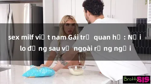 sex milf việt nam Gái trẻ quan hệ: Nỗi lo đằng sau vẻ ngoài rạng ngời