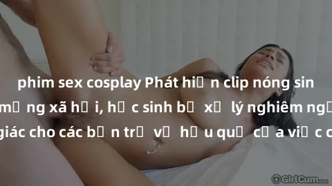 phim sex cosplay Phát hiện clip nóng sinh viên gây sốt trên mạng xã hội, học sinh bị xử lý nghiêm ngặt. Đây là cảnh giác cho các bạn trẻ về hậu quả của việc chia sẻ thông tin trái phép trên internet.