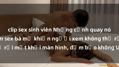 clip sex sinh viên Những cảnh quay nóng bỏng trong phim sex bà mẹ khiến người xem không thể rời mắt khỏi màn hình, đảm bảo không làm bạn thất vọng!