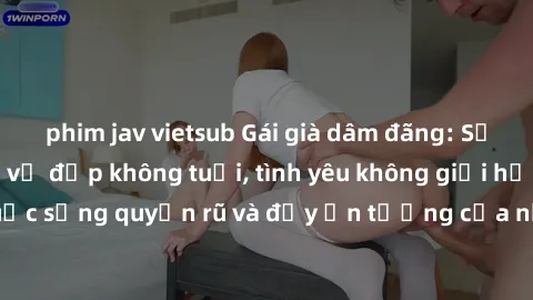 phim jav vietsub Gái già dâm đãng: Sự nứng của tuổi U vẻ đẹp không tuổi, tình yêu không giới hạn. Khám phá cuộc sống quyến rũ và đầy ấn tượng của những người phụ nữ trưởng thành!