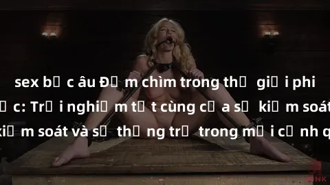 sex bắc âu Đắm chìm trong thế giới phim sex nô lệ tình dục: Trải nghiệm tột cùng của sự kiểm soát và sự thống trị trong mỗi cảnh quay mãnh liệt