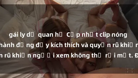 gái ly dị quan hệ Cập nhật clip nóng BDSM: Những pha hành động đầy kích thích và quyến rũ khiến người xem không thể rời mắt. Đừng bỏ lỡ!