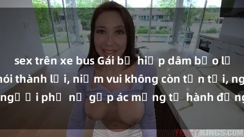sex trên xe bus Gái bị hiếp dâm bạo lực: Nỗi đau không nói thành lời, niềm vui không còn tồn tại, người phụ nữ gặp ác mộng từ hành động độc ác của kẻ xấu.