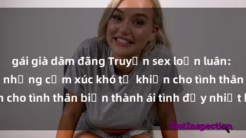 gái già dâm đãng Truyện sex loạn luân: Bí mật gia đình và những cảm xúc khó tả khiến cho tình thân biến thành ái tình đầy nhiệt huyết