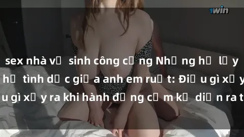 sex nhà vệ sinh công cộng Những hệ lụy của việc có quan hệ tình dục giữa anh em ruột: Điều gì xảy ra khi hành động cấm kỵ diễn ra trong gia đình?