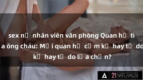 sex nữ nhân viên văn phòng Quan hệ tình dục giữa ông cháu: Mối quan hệ cấm kỵ hay tự do lựa chọn?
