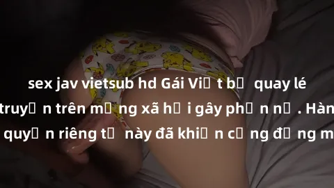 sex jav vietsub hd Gái Việt bị quay lén khi tắm, clip lan truyền trên mạng xã hội gây phẫn nộ. Hành động vi phạm quyền riêng tư này đã khiến cộng đồng mạng bức xúc và đòi trừng phạt thật nghiêm khắc.