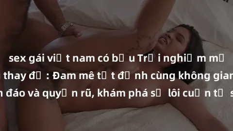 sex gái việt nam có bầu Trải nghiệm mới lạ với sex phòng thay đồ: Đam mê tột đỉnh cùng không gian kín đáo và quyến rũ, khám phá sự lôi cuốn từ sự hấp dẫn của nơi này.